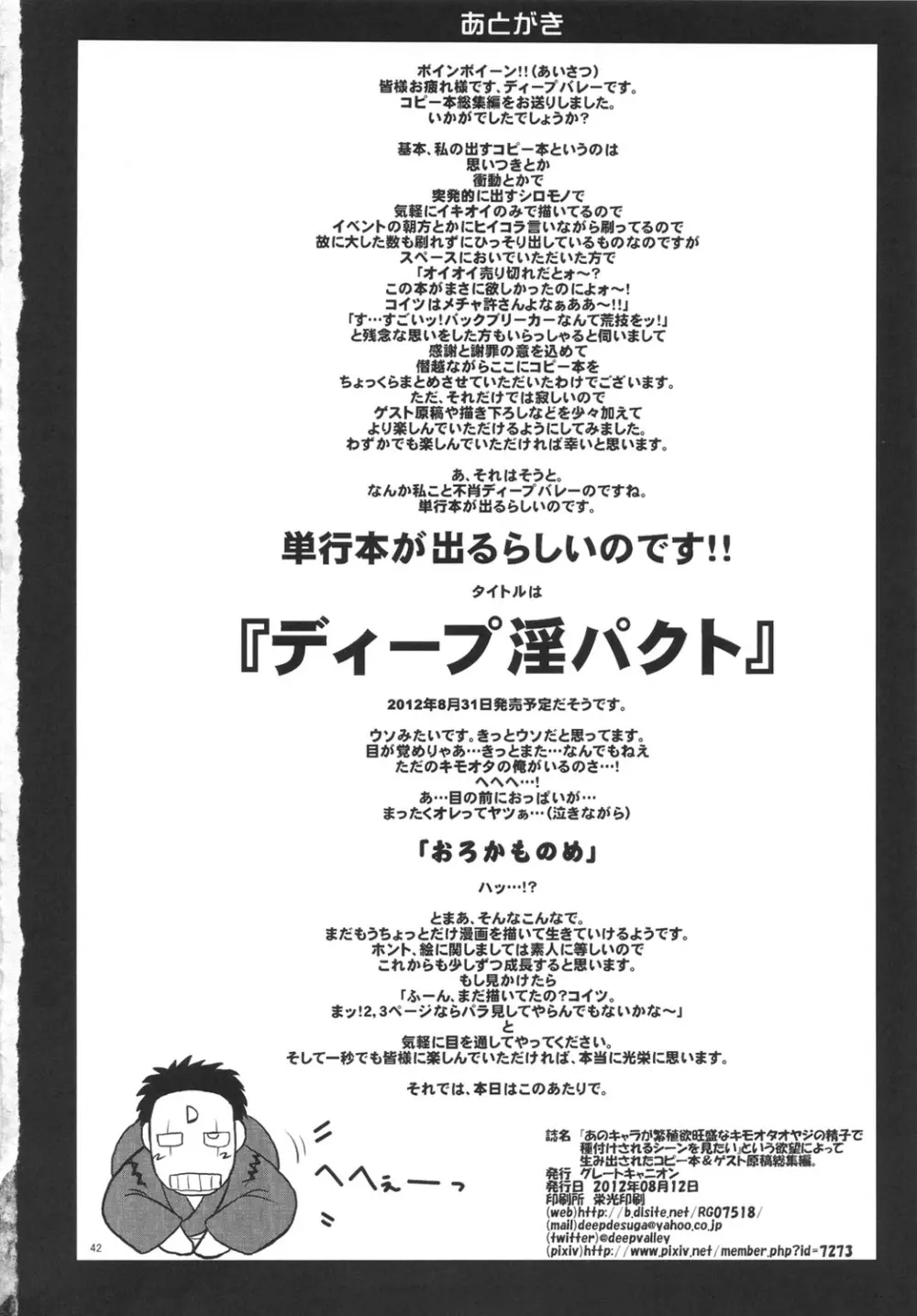 『あのキャラが繁殖欲旺盛なキモオタオヤジの精子で種付けされるシーンを見たい』という欲望によって生み出されたコピー本&ゲスト原稿総集編。 41ページ